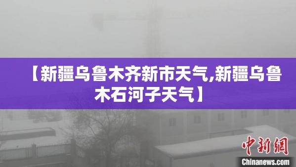 【新疆乌鲁木齐新市天气,新疆乌鲁木石河子天气】