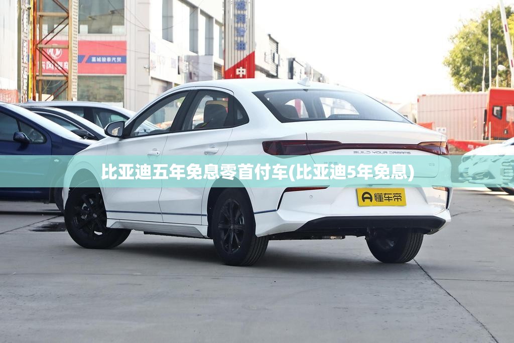 比亚迪五年免息零首付车(比亚迪5年免息)