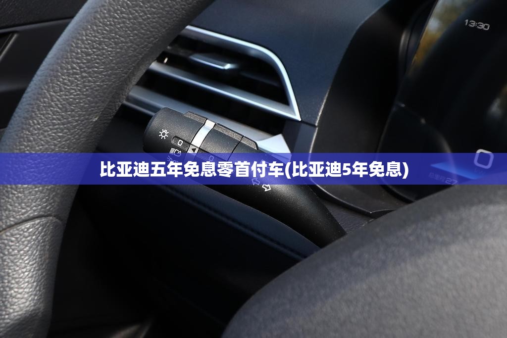 比亚迪五年免息零首付车(比亚迪5年免息)