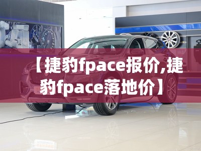 【捷豹fpace报价,捷豹fpace落地价】