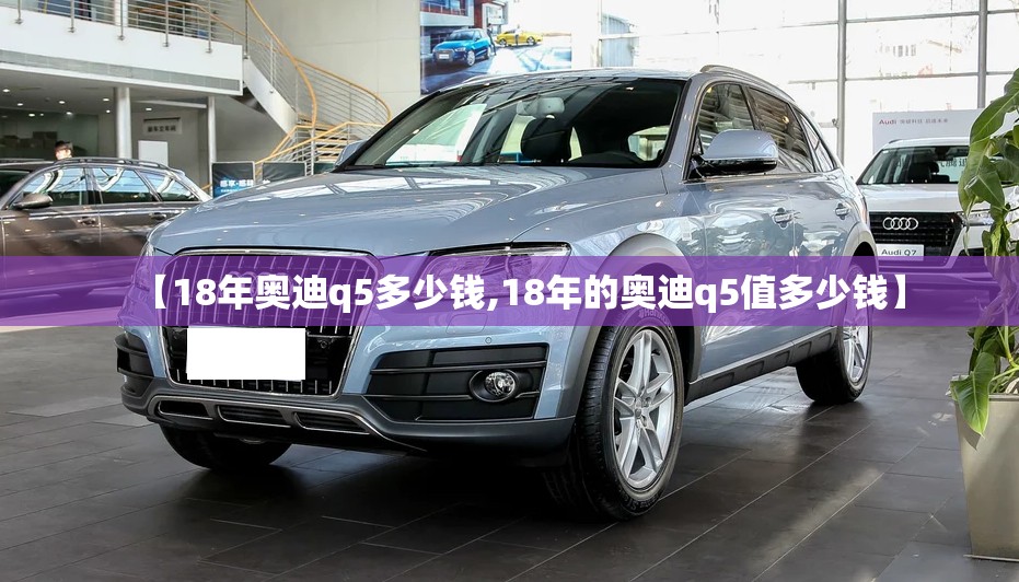 【18年奥迪q5多少钱,18年的奥迪q5值多少钱】