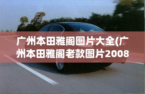 广州本田雅阁图片大全(广州本田雅阁老款图片2008)