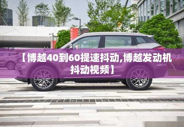 【博越40到60提速抖动,博越发动机抖动视频】 【博越40到60提速抖动,博越发动机抖动视频】