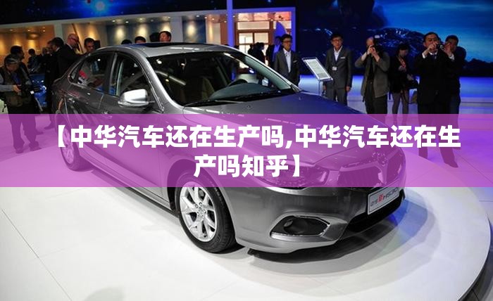 【中华汽车还在生产吗,中华汽车还在生产吗知乎】