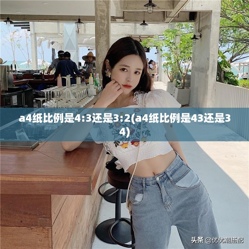a4纸比例是4:3还是3:2(a4纸比例是43还是34)