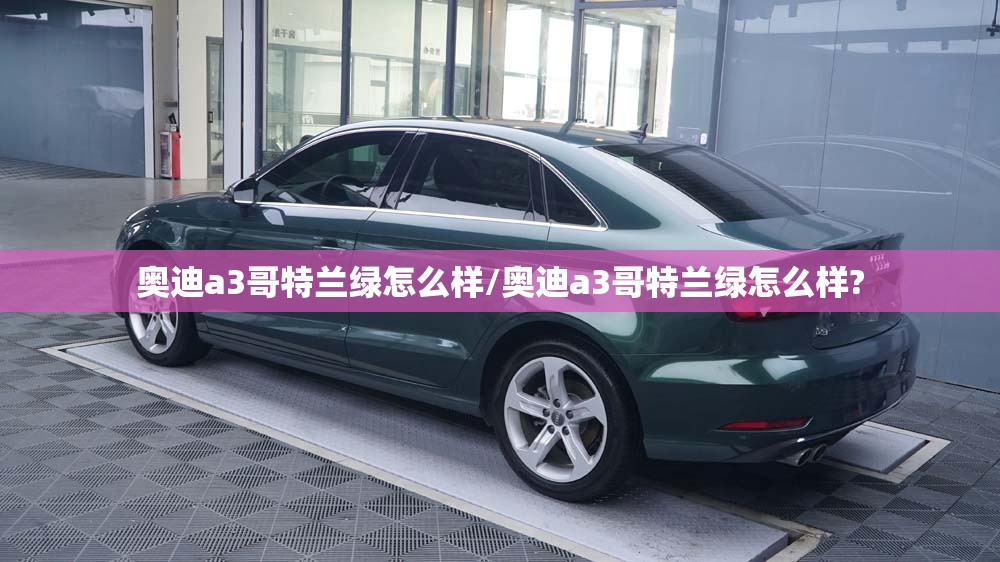 奥迪a3哥特兰绿怎么样/奥迪a3哥特兰绿怎么样?