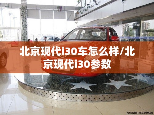 北京现代i30车怎么样/北京现代i30参数 北京现代i30车怎么样/北京现代i30参数