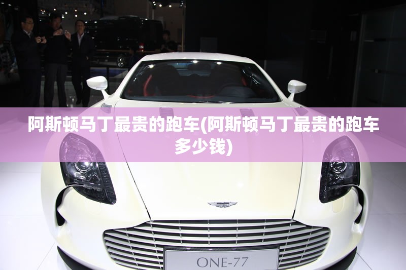 阿斯顿马丁最贵的跑车(阿斯顿马丁最贵的跑车多少钱)