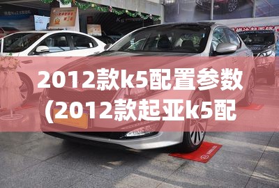 2012款k5配置参数(2012款起亚k5配置参数)