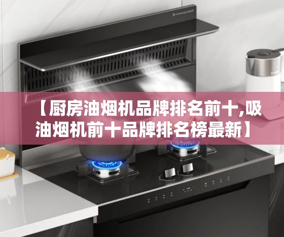 【厨房油烟机品牌排名前十,吸油烟机前十品牌排名榜最新】 【厨房油烟机品牌排名前十,吸油烟机前十品牌排名榜最新】