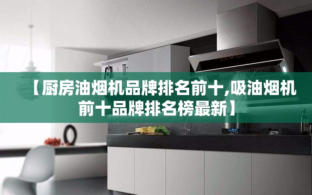 【厨房油烟机品牌排名前十,吸油烟机前十品牌排名榜最新】 【厨房油烟机品牌排名前十,吸油烟机前十品牌排名榜最新】