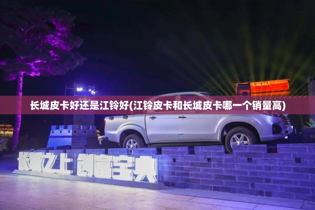 长城皮卡好还是江铃好(江铃皮卡和长城皮卡哪一个销量高)
