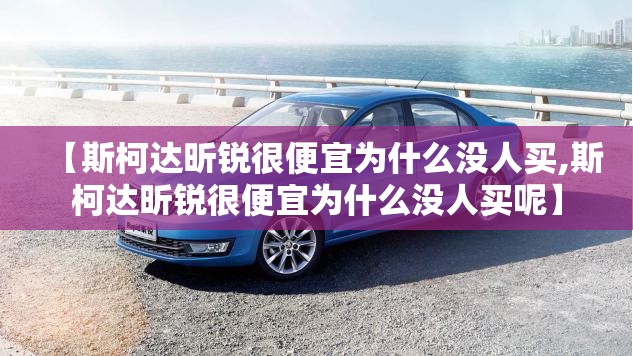 【斯柯达昕锐很便宜为什么没人买,斯柯达昕锐很便宜为什么没人买呢】