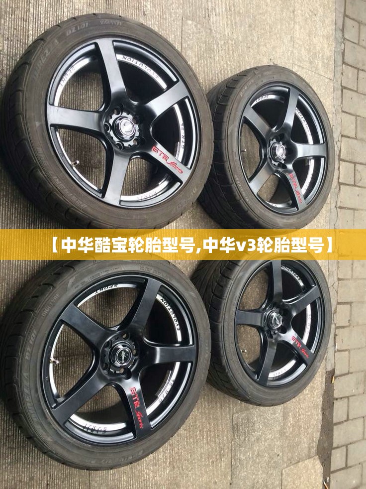 【中华酷宝轮胎型号,中华v3轮胎型号】 【中华酷宝轮胎型号,中华v3轮胎型号】