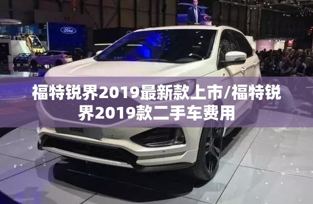 福特锐界2019最新款上市/福特锐界2019款二手车费用 福特锐界2019最新款上市/福特锐界2019款二手车费用