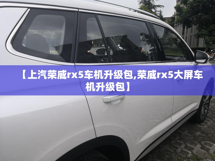 【上汽荣威rx5车机升级包,荣威rx5大屏车机升级包】