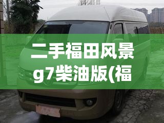 二手福田风景g7柴油版(福田风景g7柴油好还是汽油好)