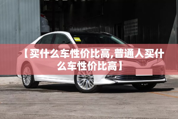 【买什么车性价比高,普通人买什么车性价比高】