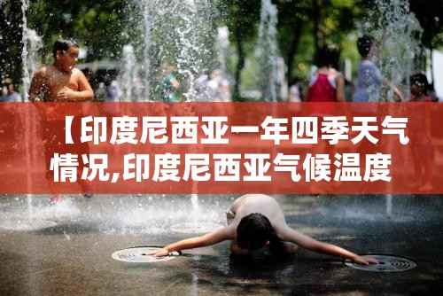【印度尼西亚一年四季天气情况,印度尼西亚气候温度一年四季多高气温是否闷热显燥】 【印度尼西亚一年四季天气情况,印度尼西亚气候温度一年四季多高气温是否闷热显燥】