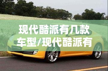 现代酷派有几款车型/现代酷派有几款车型?