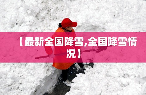 【最新全国降雪,全国降雪情况】