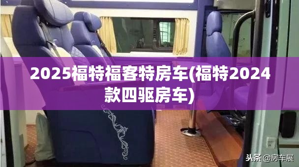 2025福特福客特房车(福特2024款四驱房车)