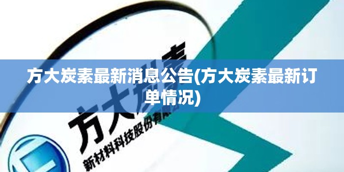 方大炭素最新消息公告(方大炭素最新订单情况)