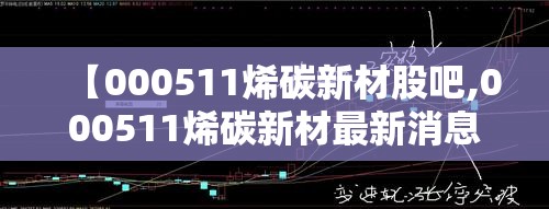 【000511烯碳新材股吧,000511烯碳新材最新消息】