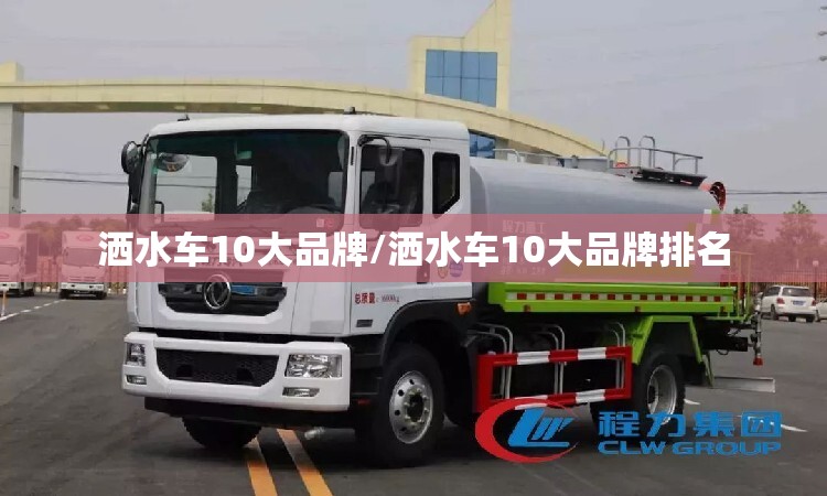洒水车10大品牌/洒水车10大品牌排名 洒水车10大品牌/洒水车10大品牌排名