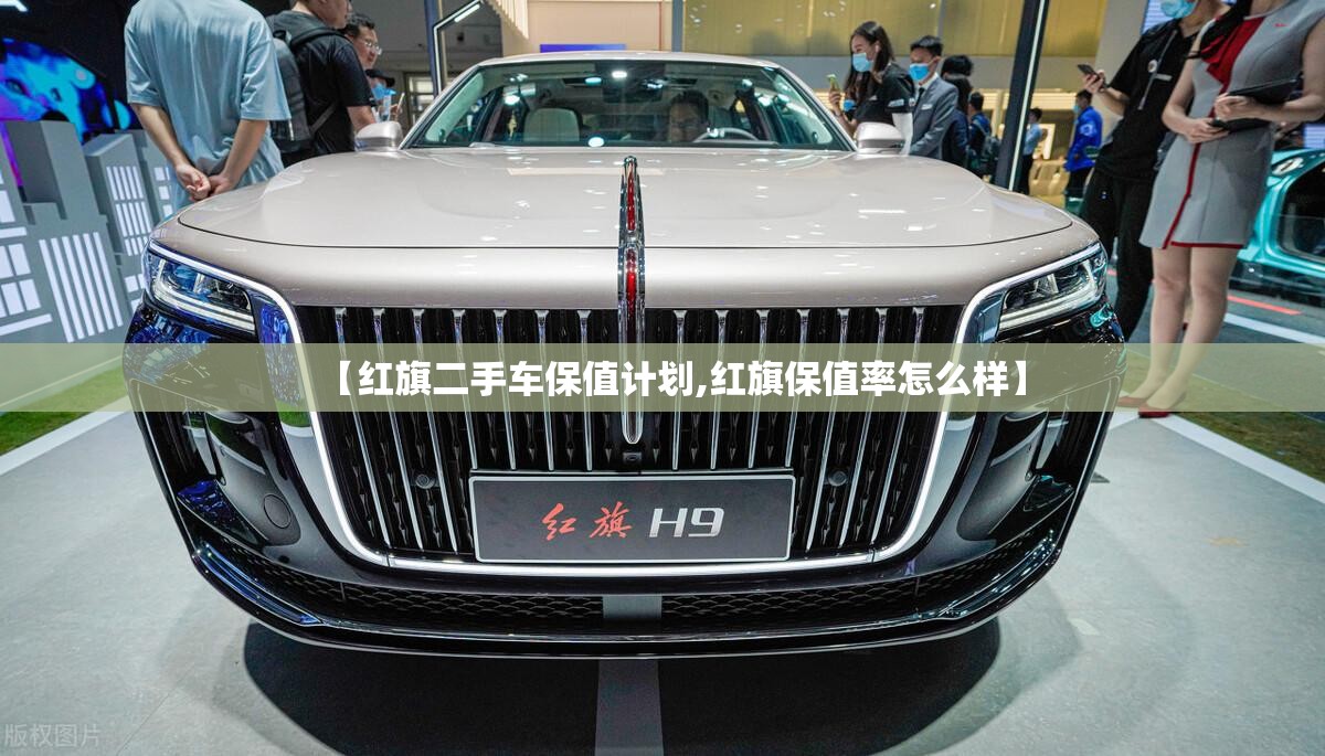 【红旗二手车保值计划,红旗保值率怎么样】 【红旗二手车保值计划,红旗保值率怎么样】