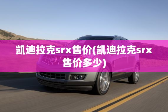 凯迪拉克srx售价(凯迪拉克srx售价多少)