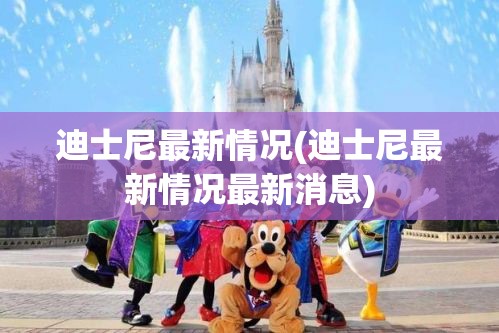 迪士尼最新情况(迪士尼最新情况最新消息)