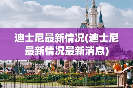 迪士尼最新情况(迪士尼最新情况最新消息)