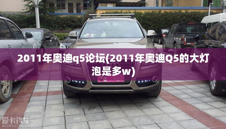 2011年奥迪q5论坛(2011年奥迪Q5的大灯泡是多w)