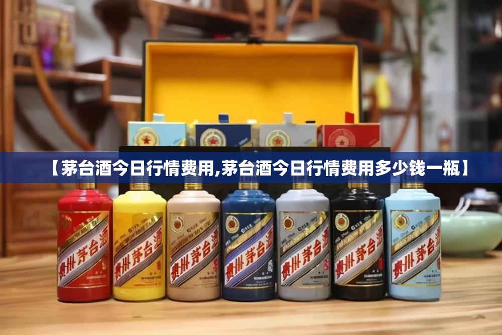 【茅台酒今日行情费用,茅台酒今日行情费用多少钱一瓶】