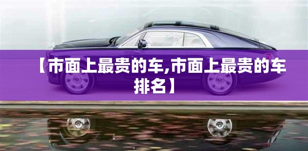 【市面上最贵的车,市面上最贵的车排名】
