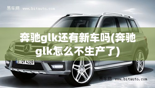奔驰glk还有新车吗(奔驰glk怎么不生产了)