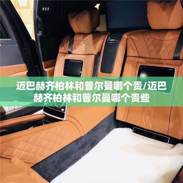 迈巴赫齐柏林和普尔曼哪个贵/迈巴赫齐柏林和普尔曼哪个贵些