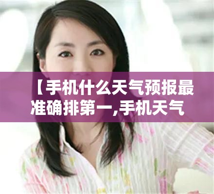 【手机什么天气预报最准确排第一,手机天气预报哪一种最准】 【手机什么天气预报最准确排第一,手机天气预报哪一种最准】