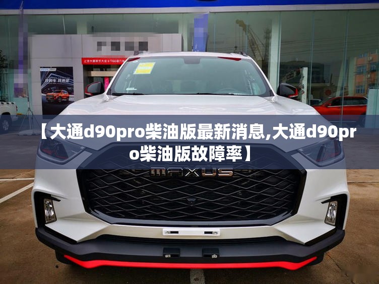 【大通d90pro柴油版最新消息,大通d90pro柴油版故障率】