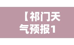 【祁门天气预报15天,祁门天气预报7天准确】