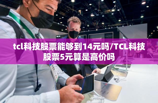 tcl科技股票能够到14元吗/TCL科技股票5元算是高价吗 tcl科技股票能够到14元吗/TCL科技股票5元算是高价吗