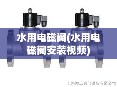 水用电磁阀(水用电磁阀安装视频)