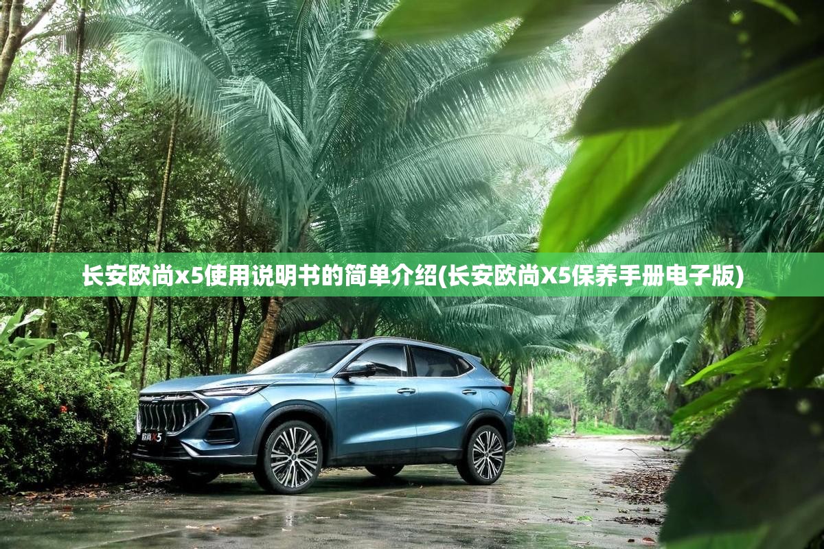 长安欧尚x5使用说明书的简单介绍(长安欧尚X5保养手册电子版) 长安欧尚x5使用说明书的简单介绍(长安欧尚X5保养手册电子版)