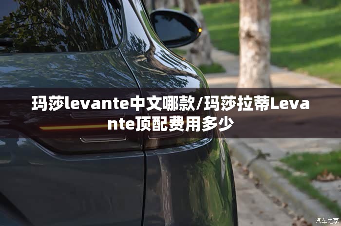 玛莎levante中文哪款/玛莎拉蒂Levante顶配费用多少