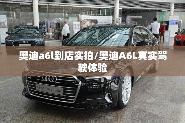 奥迪a6l到店实拍/奥迪A6L真实驾驶体验