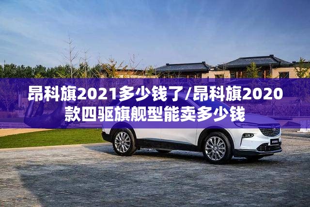 昂科旗2021多少钱了/昂科旗2020款四驱旗舰型能卖多少钱