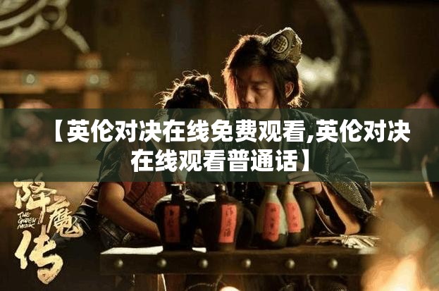 【英伦对决在线免费观看,英伦对决在线观看普通话】