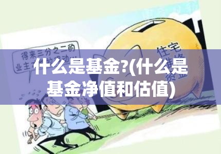 什么是基金?(什么是基金净值和估值) 什么是基金?(什么是基金净值和估值)
