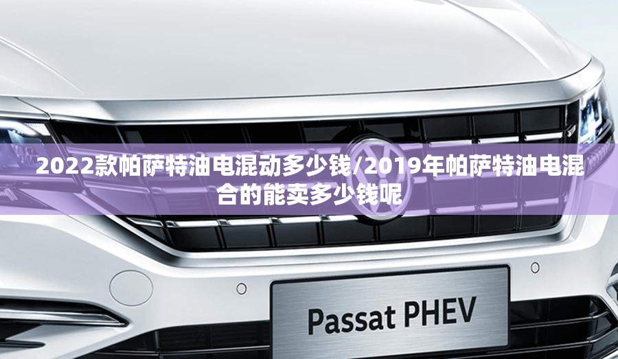2022款帕萨特油电混动多少钱/2019年帕萨特油电混合的能卖多少钱呢